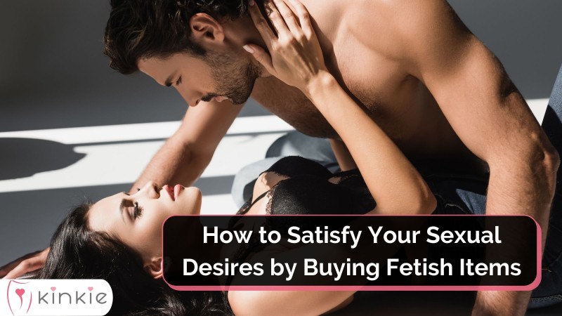 How to Satisfy Your Sexual Desires by Buying Fetish Items?