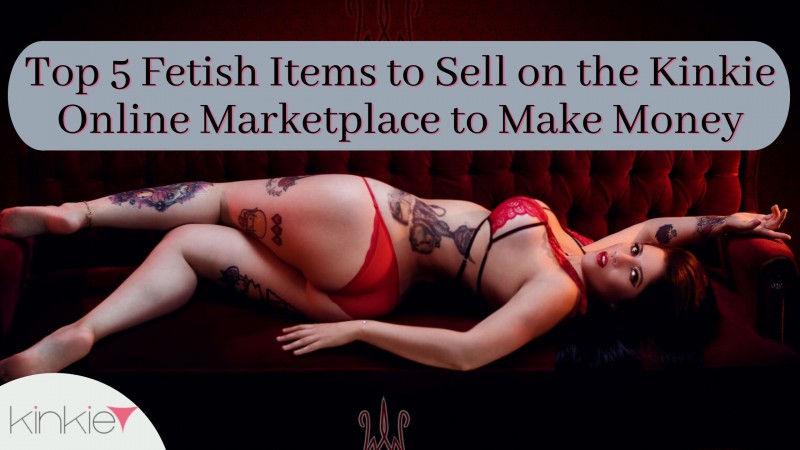 Top 5 Fetish Items to Sell on the Kinkie Online Marketplace to Make Money