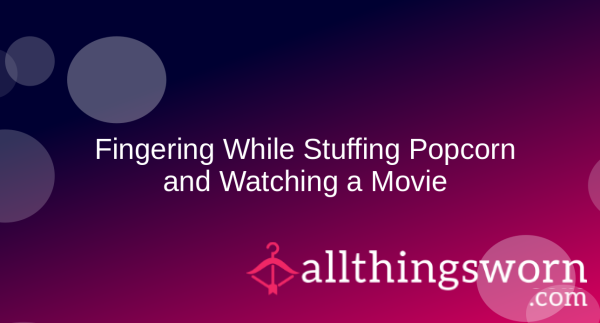 Fingering Myself While Stuffing Popcorn